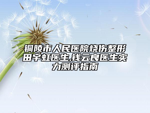 铜陵市人民医院烧伤整形田宇虹医生,钱云良医生实力测评指南