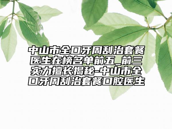 中山市全口牙周刮治套餐医生在榜名单前五_前三实力擅长揭秘-中山市全口牙周刮治套餐口腔医生