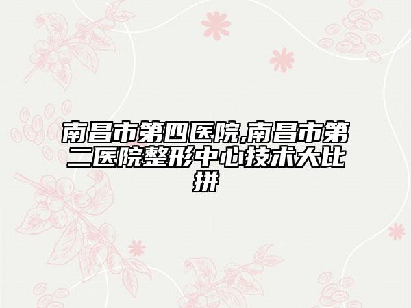 南昌市第四医院,南昌市第二医院整形中心技术大比拼