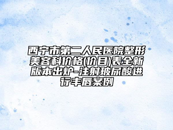 西宁市第二人民医院整形美容科价格(价目)表全新版本出炉-注射玻尿酸进行丰唇案例