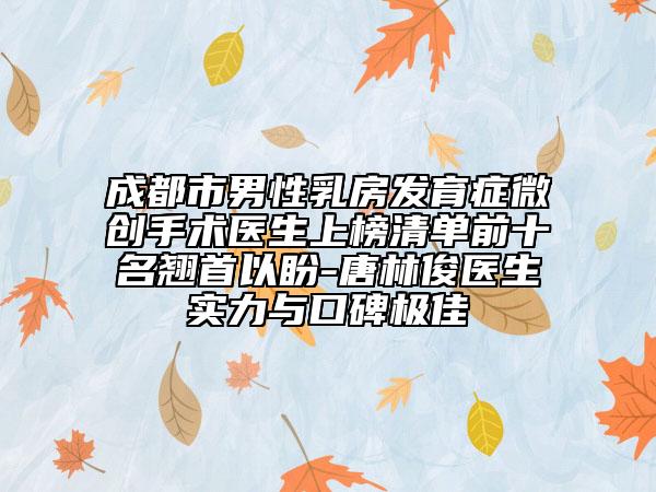 成都市男性乳房发育症微创手术医生上榜清单前十名翘首以盼-唐林俊医生实力与口碑极佳