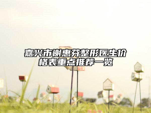 嘉兴市谢惠芬整形医生价格表重点推荐一览
