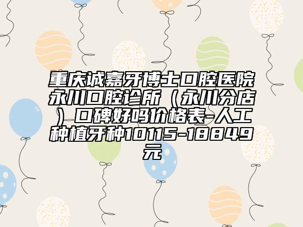 重庆诚嘉牙博士口腔医院永川口腔诊所（永川分店）口碑好吗价格表-人工种植牙种10115-18849元