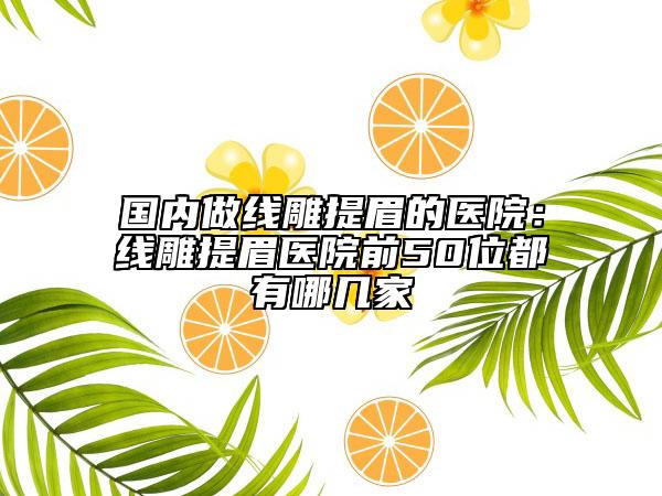 国内做线雕提眉的医院：线雕提眉医院前50位都有哪几家