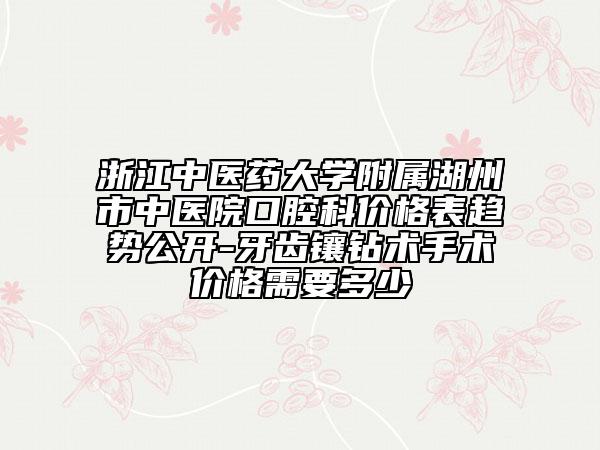 浙江中医药大学附属湖州市中医院口腔科价格表趋势公开-牙齿镶钻术手术价格需要多少