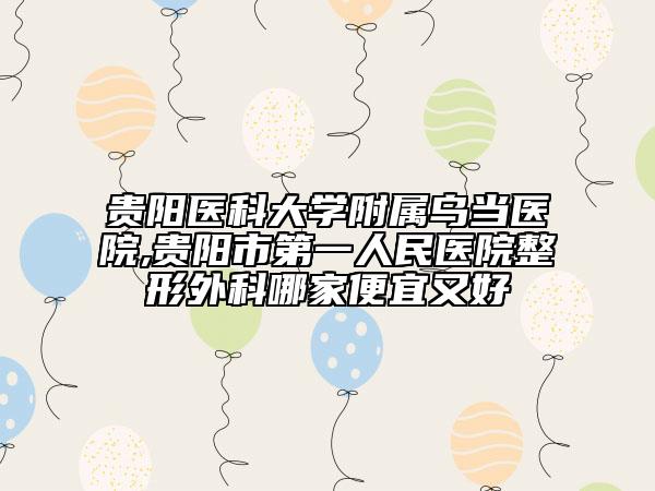 贵阳医科大学附属乌当医院,贵阳市第一人民医院整形外科哪家便宜又好