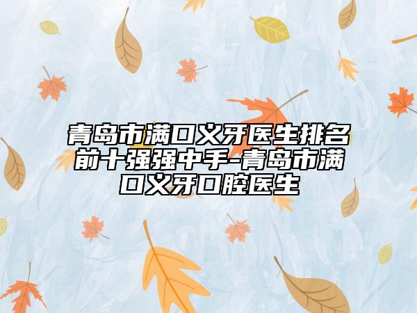 青岛市满口义牙医生排名前十强强中手-青岛市满口义牙口腔医生