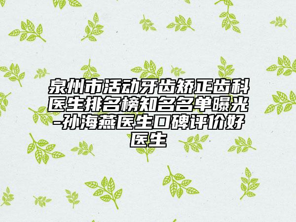 泉州市活动牙齿矫正齿科医生排名榜知名名单曝光-孙海燕医生口碑评价好医生