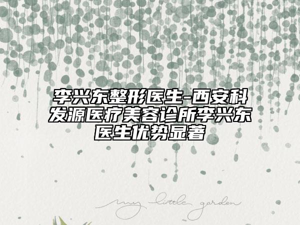 李兴东整形医生-西安科发源医疗美容诊所李兴东医生优势显著