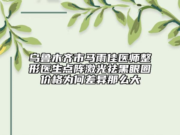 乌鲁木齐市马雨佳医师整形医生点阵激光祛黑眼圈价格为何差异那么大