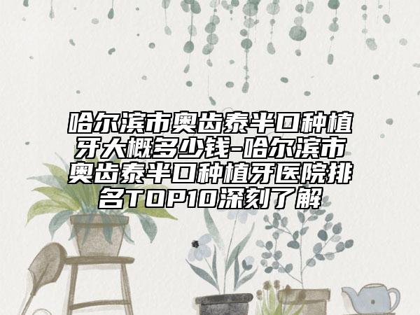 哈尔滨市奥齿泰半口种植牙大概多少钱-哈尔滨市奥齿泰半口种植牙医院排名TOP10深刻了解