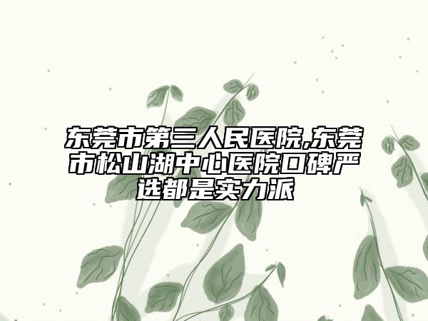东莞市第三人民医院,东莞市松山湖中心医院口碑严选都是实力派