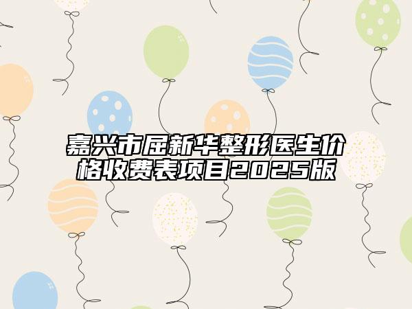 嘉兴市屈新华整形医生价格收费表项目2025版