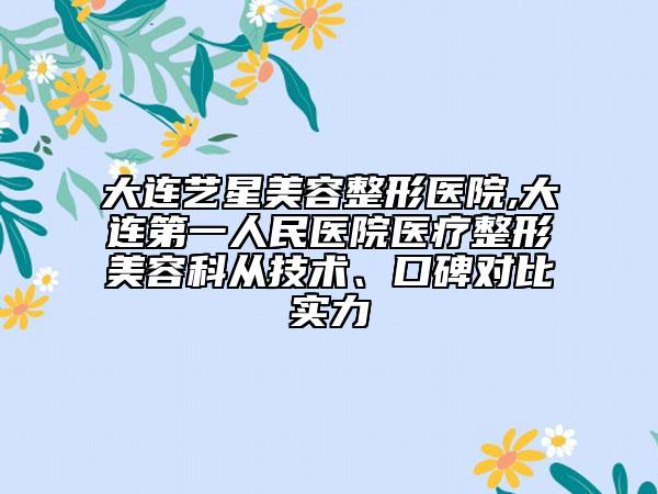 大连艺星美容整形医院,大连第一人民医院医疗整形美容科从技术、口碑对比实力