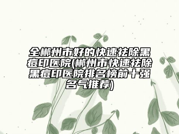全郴州市好的快速祛除黑痘印医院(郴州市快速祛除黑痘印医院排名榜前十强名气推荐)