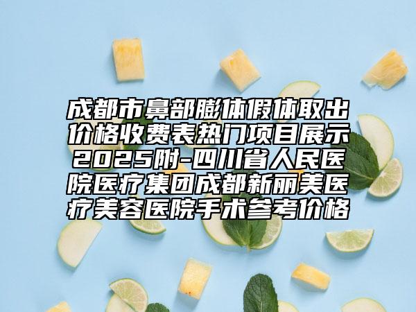 成都市鼻部膨体假体取出价格收费表热门项目展示2025附-四川省人民医院医疗集团成都新丽美医疗美容医院手术参考价格