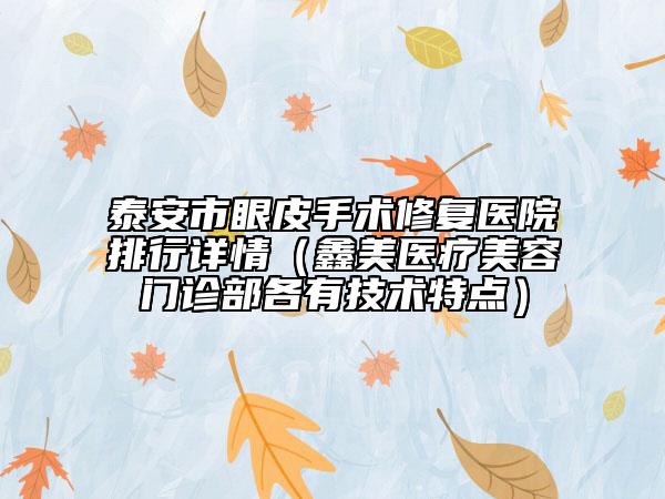 泰安市眼皮手术修复医院排行详情（鑫美医疗美容门诊部各有技术特点）