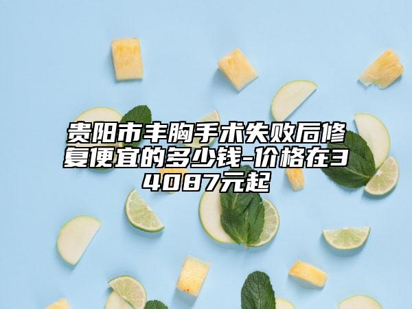 贵阳市丰胸手术失败后修复便宜的多少钱-价格在34087元起