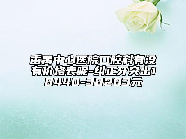 番禺中心医院口腔科有没有价格表呢-纠正牙突出18440-38283元