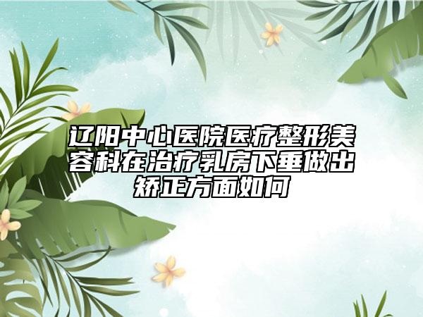 辽阳中心医院医疗整形美容科在治疗乳房下垂做出矫正方面如何