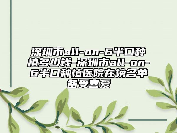 深圳市all-on-6半口种植多少钱-深圳市all-on-6半口种植医院在榜名单备受喜爱