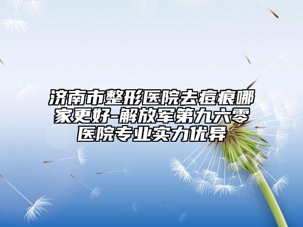 济南市整形医院去痘痕哪家更好-解放军第九六零医院专业实力优异