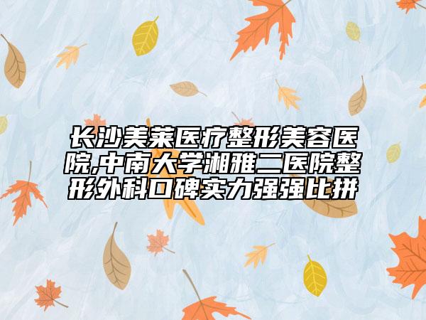 长沙美莱医疗整形美容医院,中南大学湘雅二医院整形外科口碑实力强强比拼