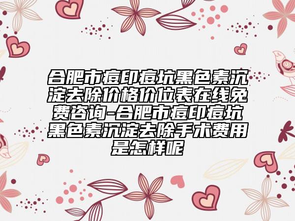 合肥市痘印痘坑黑色素沉淀去除价格价位表在线免费咨询-合肥市痘印痘坑黑色素沉淀去除手术费用是怎样呢