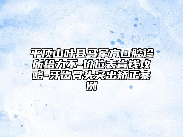 平顶山叶县马军方口腔诊所给力不-价位表省钱攻略-牙齿骨头突出矫正案例