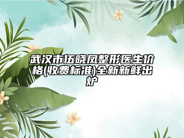 武汉市伍晓凤整形医生价格(收费标准)全新新鲜出炉