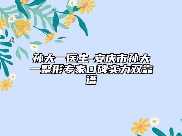 孙大一医生-安庆市孙大一整形专家口碑实力双靠谱