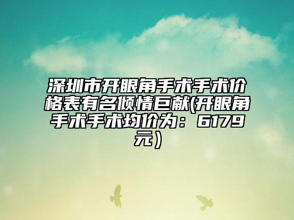 深圳市开眼角手术手术价格表有名倾情巨献(开眼角手术手术均价为：6179元）