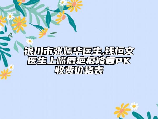 银川市张嫣华医生,钱恒文医生上嘴唇疤痕修复PK收费价格表