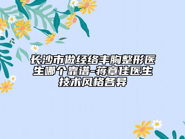 长沙市做经络丰胸整形医生哪个靠谱-蒋章佳医生技术风格各异