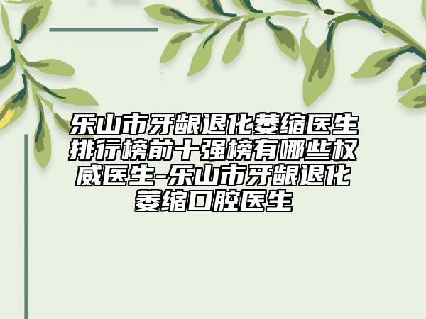 乐山市牙龈退化萎缩医生排行榜前十强榜有哪些权威医生-乐山市牙龈退化萎缩口腔医生
