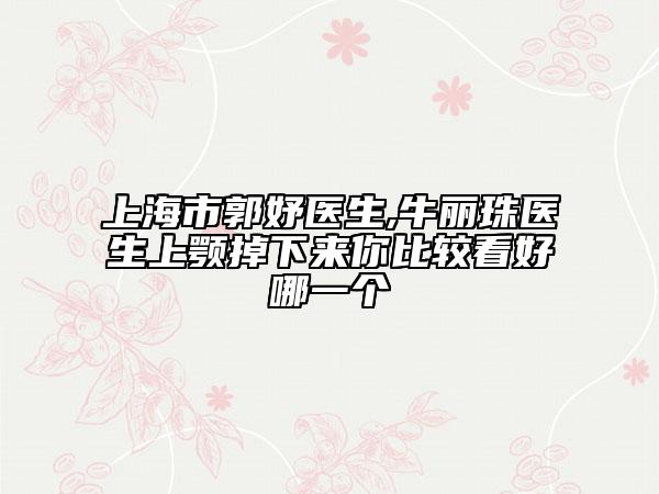 上海市郭妤医生,牛丽珠医生上颚掉下来你比较看好哪一个
