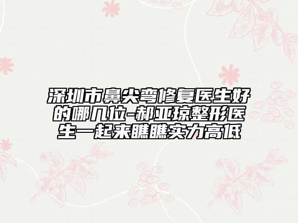 深圳市鼻尖弯修复医生好的哪几位-郝亚琼整形医生一起来瞧瞧实力高低