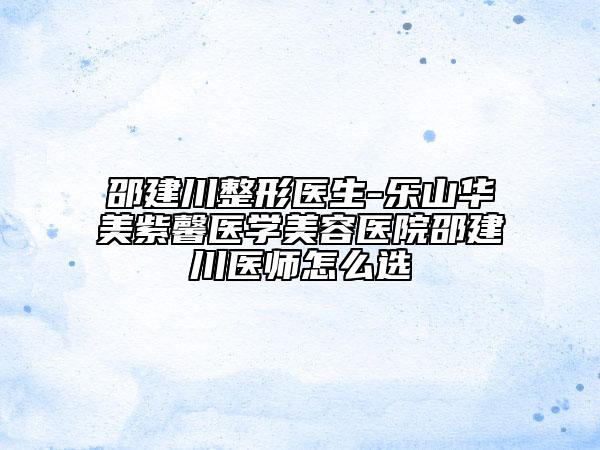邵建川整形医生-乐山华美紫馨医学美容医院邵建川医师怎么选