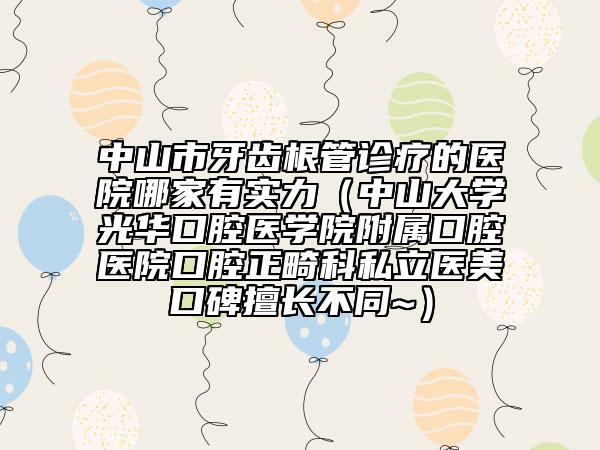 中山市牙齿根管诊疗的医院哪家有实力（中山大学光华口腔医学院附属口腔医院口腔正畸科私立医美口碑擅长不同~）