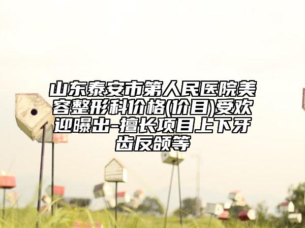 山东泰安市第人民医院美容整形科价格(价目)受欢迎曝出-擅长项目上下牙齿反颌等