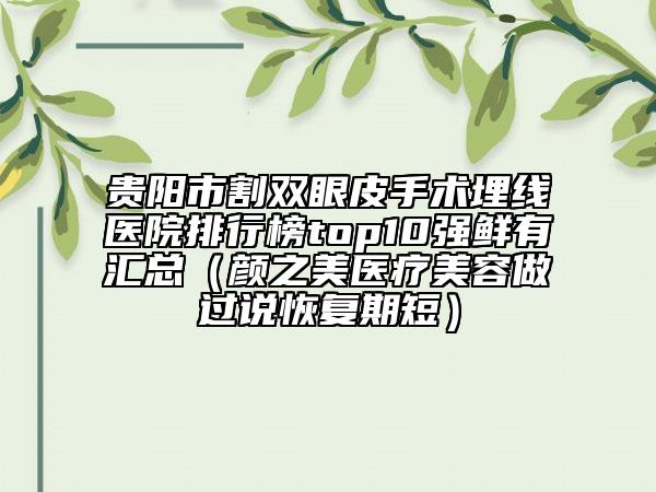 贵阳市割双眼皮手术埋线医院排行榜top10强鲜有汇总（颜之美医疗美容做过说恢复期短）