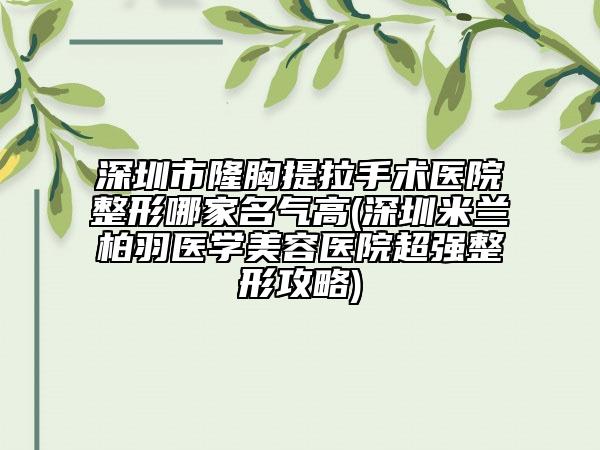深圳市隆胸提拉手术医院整形哪家名气高(深圳米兰柏羽医学美容医院超强整形攻略)