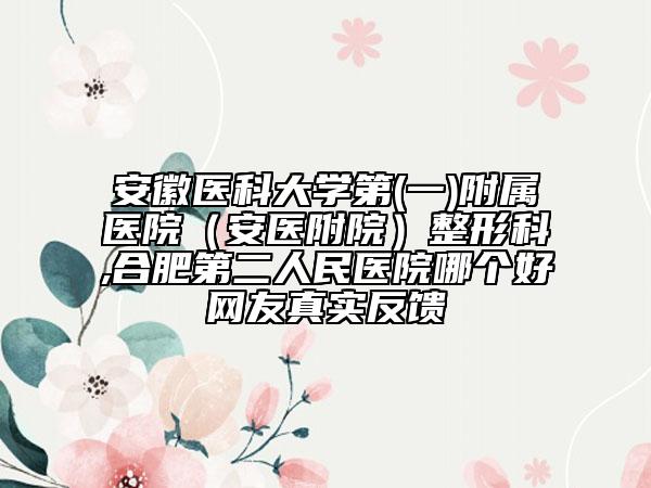 安徽医科大学第(一)附属医院（安医附院）整形科,合肥第二人民医院哪个好网友真实反馈