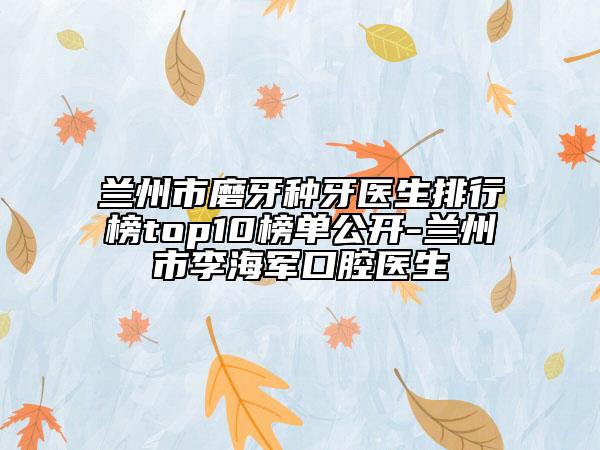 兰州市磨牙种牙医生排行榜top10榜单公开-兰州市李海军口腔医生