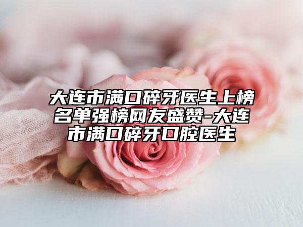 大连市满口碎牙医生上榜名单强榜网友盛赞-大连市满口碎牙口腔医生