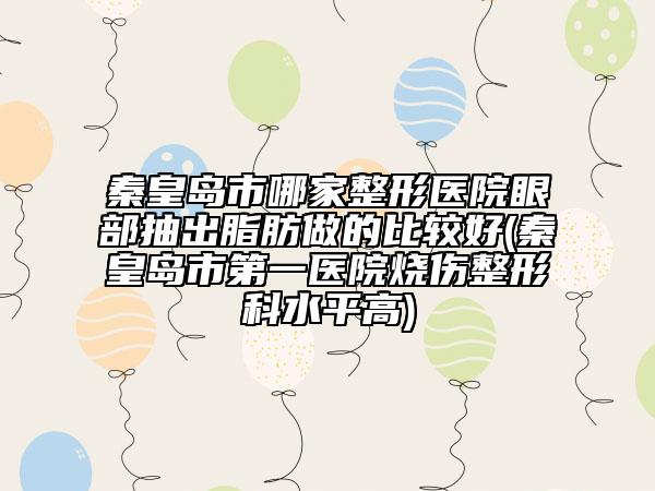 秦皇岛市哪家整形医院眼部抽出脂肪做的比较好(秦皇岛市第一医院烧伤整形科水平高)
