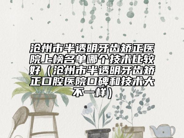 沧州市半透明牙齿矫正医院上榜名单哪个技术比较好（沧州市半透明牙齿矫正口腔医院口碑和技术大不一样）