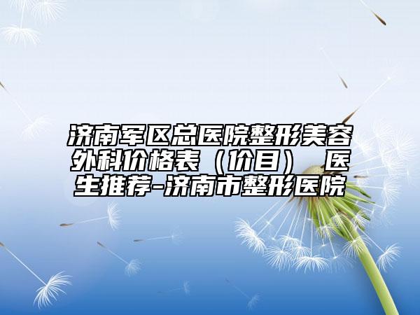 济南军区总医院整形美容外科价格表（价目） 医生推荐-济南市整形医院