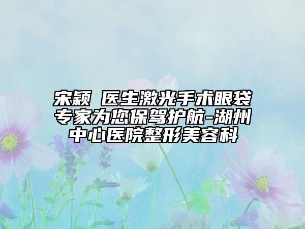 宋颖劼医生激光手术眼袋专家为您保驾护航-湖州中心医院整形美容科