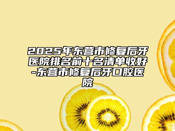 2025年东营市修复后牙医院排名前十名清单收好-东营市修复后牙口腔医院
